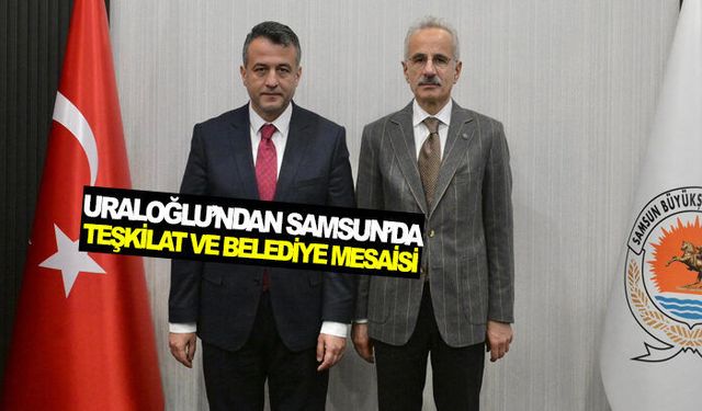Uraloğlu’ndan Samsun’da teşkilat ve belediye mesaisi