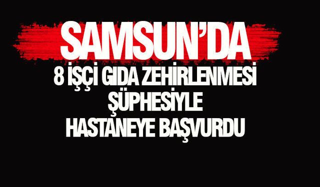 Samsun'da 8 işçi gıda zehirlenmesi yaşadı