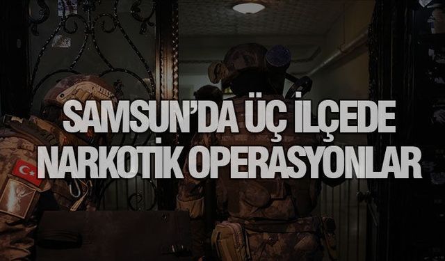 Samsun'da üç ilçede narkotik operasyonlar