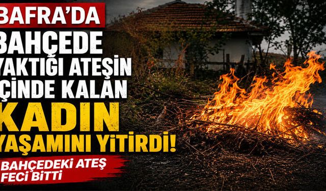 Bafra`da “BAHÇEDEKİ ATEŞ FECİ BİTTİ”