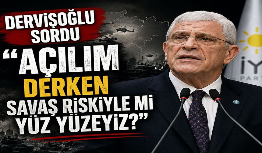 Dervişoğlu Sordu “Açılım Derken Savaş Riskiyle mi Yüz Yüzeyiz?”